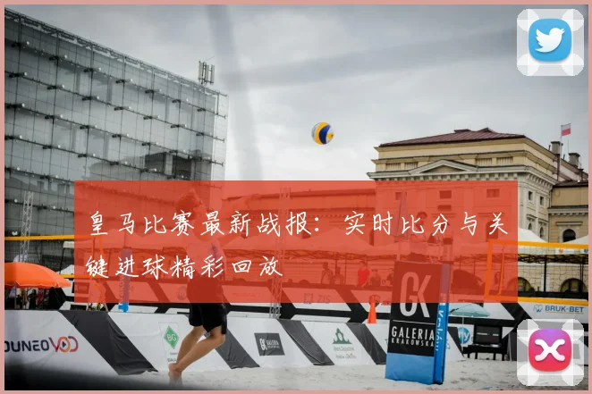 皇马比赛最新战报：实时比分与关键进球精彩回放