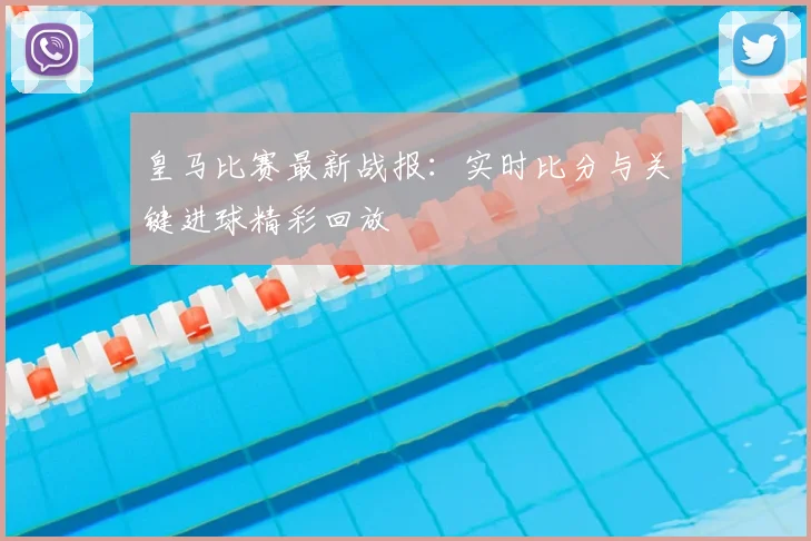 皇马比赛最新战报：实时比分与关键进球精彩回放