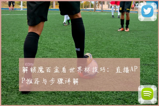 解锁魔百盒看世界杯技巧：直播APP推荐与步骤详解