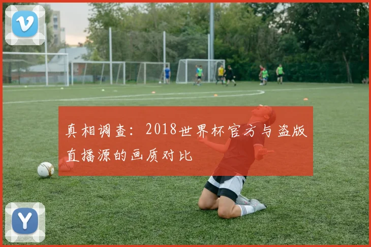 真相调查:2018世界杯官方与盗版直播源的画质对比
