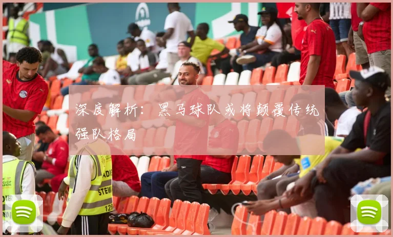 深度解析:黑马球队或将颠覆传统强队格局