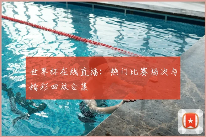 世界杯在线直播:热门比赛场次与精彩回放合集