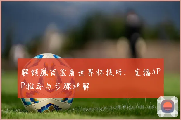 解锁魔百盒看世界杯技巧：直播APP推荐与步骤详解