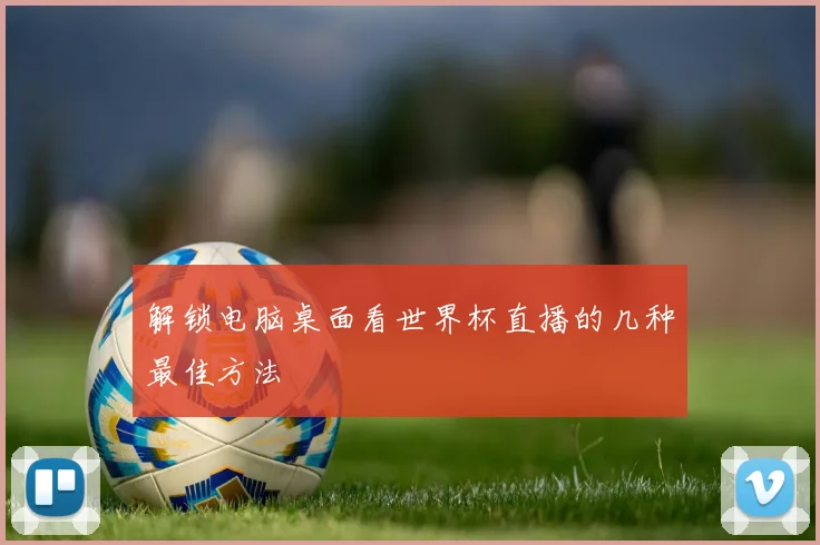 解锁电脑桌面看世界杯直播的几种最佳方法