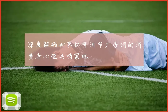 深度解码世界杯啤酒节广告词的消费者心理共鸣策略