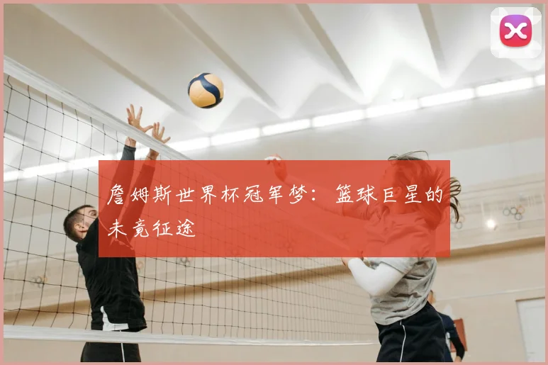 詹姆斯世界杯冠军梦：篮球巨星的未竟征途