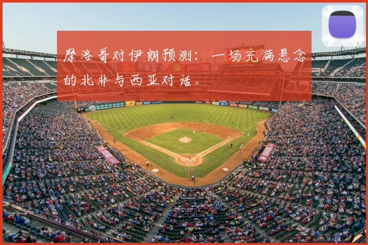 摩洛哥对伊朗预测:一场充满悬念的北非与西亚对话。