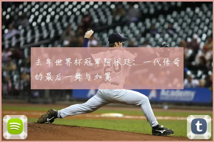 去年世界杯冠军阿根廷：一代传奇的最后一舞与加冕