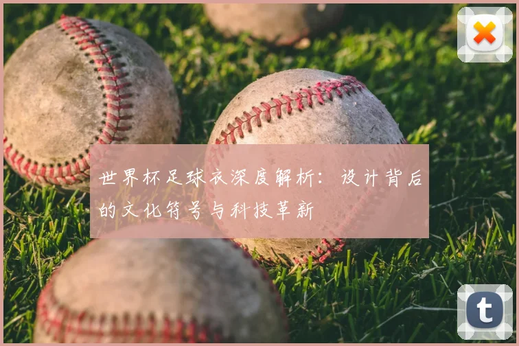世界杯足球衣深度解析：设计背后的文化符号与科技革新
