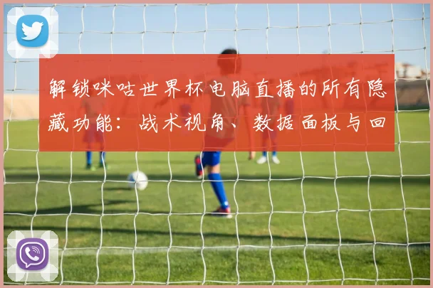 解锁咪咕世界杯电脑直播的所有隐藏功能：战术视角、数据面板与回放分析