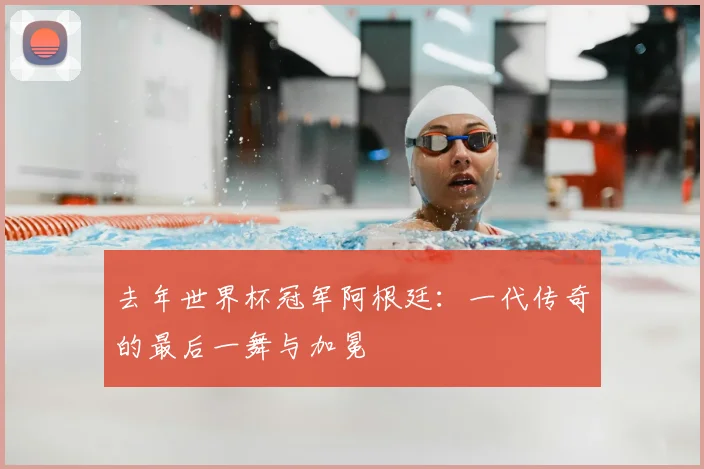 去年世界杯冠军阿根廷：一代传奇的最后一舞与加冕