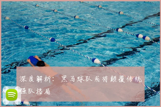 深度解析:黑马球队或将颠覆传统强队格局