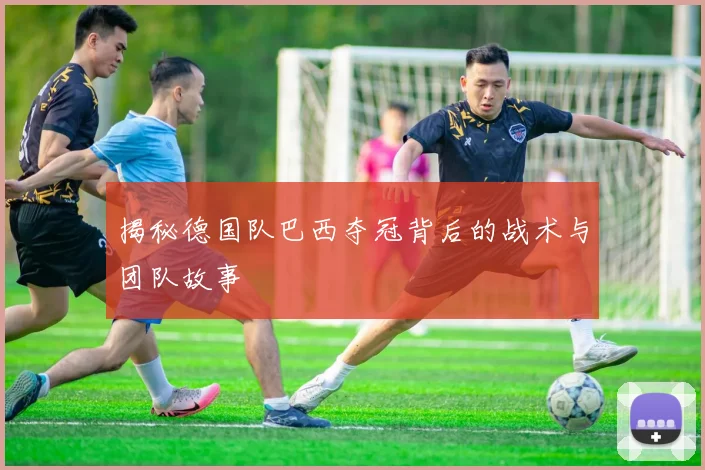 揭秘德国队巴西夺冠背后的战术与团队故事
