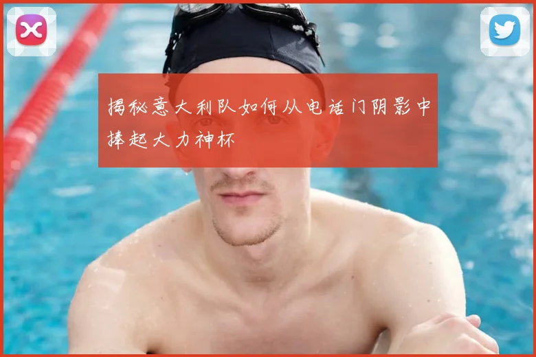 揭秘意大利队如何从电话门阴影中捧起大力神杯