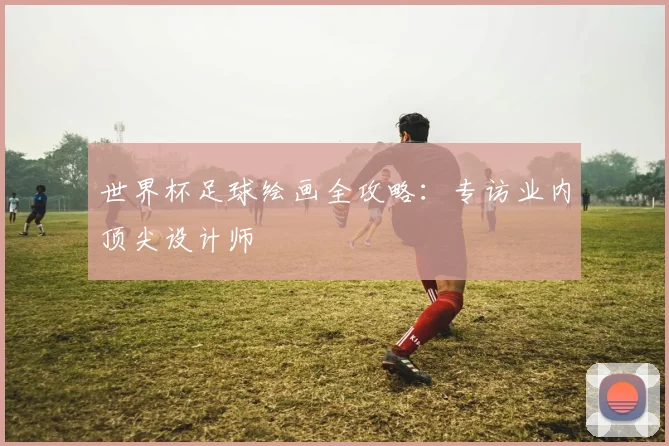 世界杯足球绘画全攻略：专访业内顶尖设计师