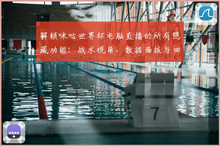 解锁咪咕世界杯电脑直播的所有隐藏功能：战术视角、数据面板与回放分析