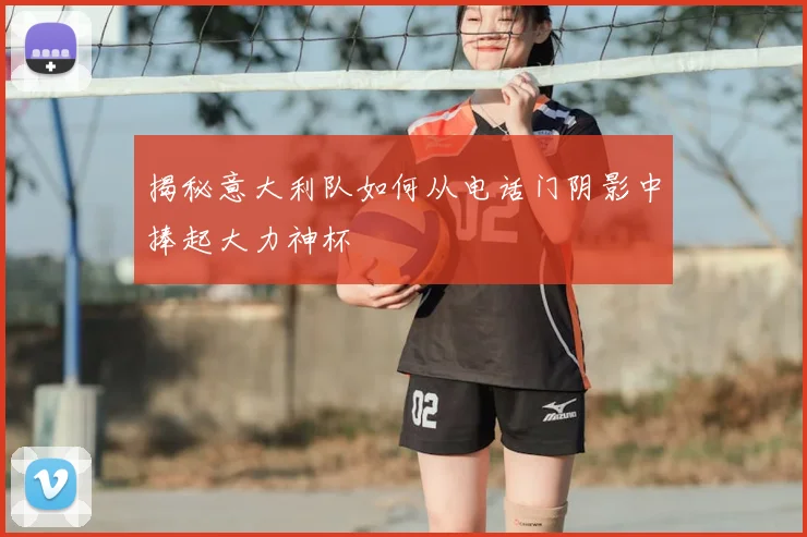 揭秘意大利队如何从电话门阴影中捧起大力神杯