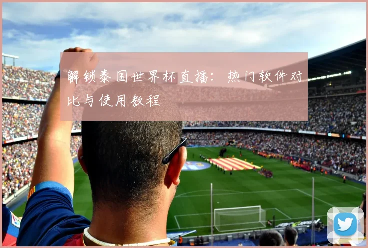 解锁泰国世界杯直播：热门软件对比与使用教程