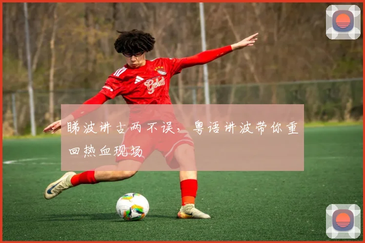 睇波讲古两不误，粤语讲波带你重回热血现场