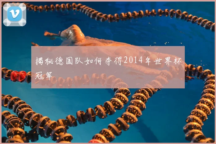 揭秘德国队如何夺得2014年世界杯冠军