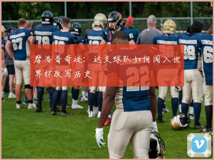 摩洛哥奇迹:这支球队如何闯入世界杯改写历史